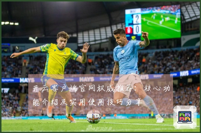 开云客户端官网权威推荐：核心功能介绍及实用使用技巧分享