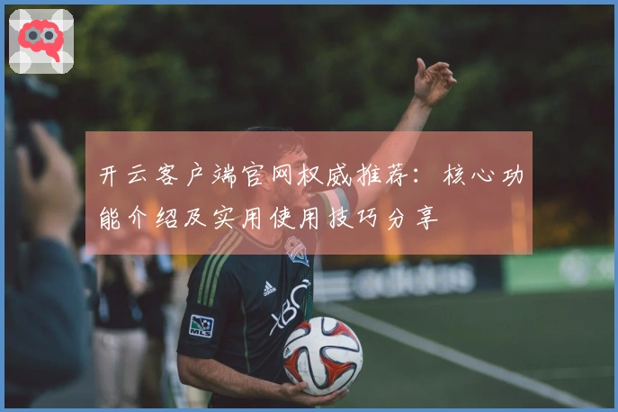 开云客户端官网权威推荐：核心功能介绍及实用使用技巧分享