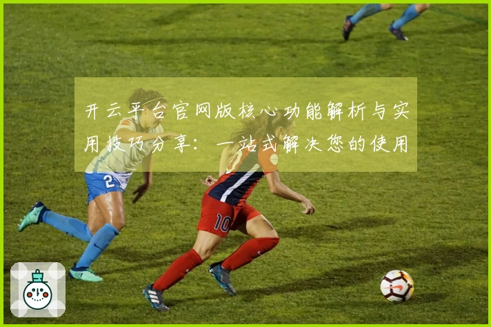 开云平台官网版核心功能解析与实用技巧分享：一站式解决您的使用难题