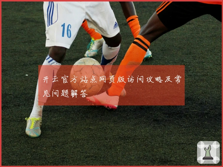 开云官方站点网页版访问攻略及常见问题解答
