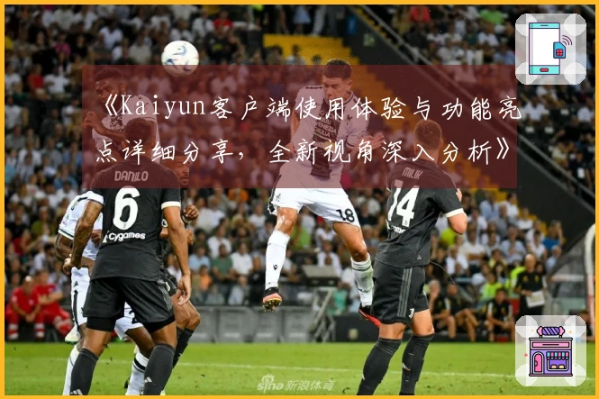 《Kaiyun客户端使用体验与功能亮点详细分享,全新视角深入分析》