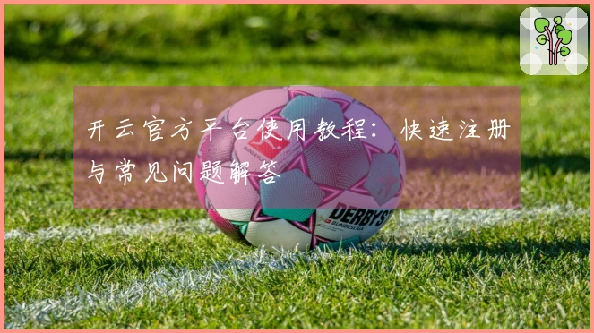 开云官方平台使用教程：快速注册与常见问题解答