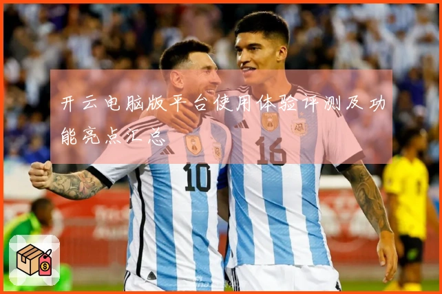 开云电脑版平台使用体验评测及功能亮点汇总