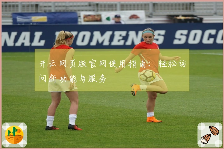 开云网页版官网使用指南：轻松访问新功能与服务