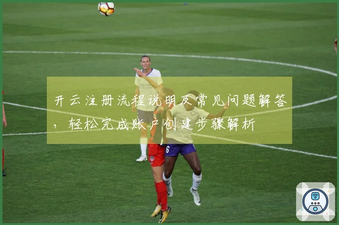开云注册流程说明及常见问题解答，轻松完成账户创建步骤解析