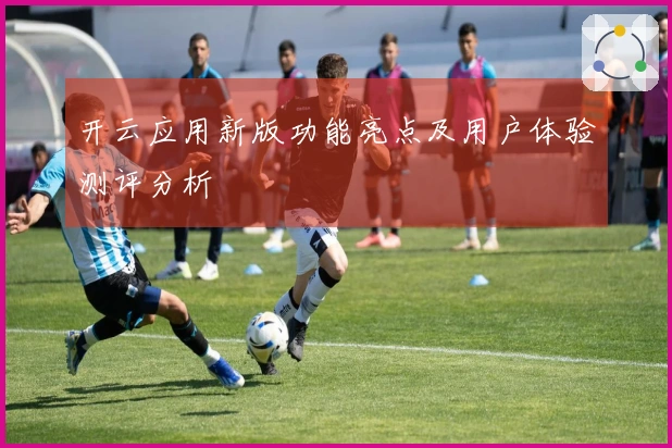 开云应用新版功能亮点及用户体验测评分析