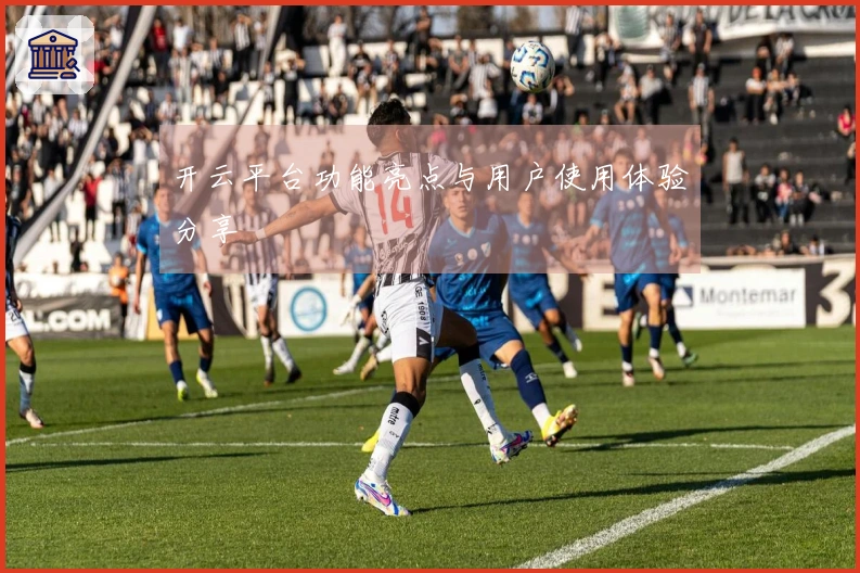 开云平台功能亮点与用户使用体验分享