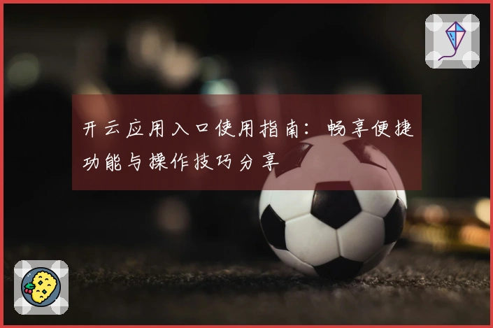 开云应用入口使用指南：畅享便捷功能与操作技巧分享