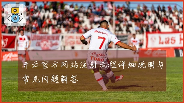 开云官方网站注册流程详细说明与常见问题解答