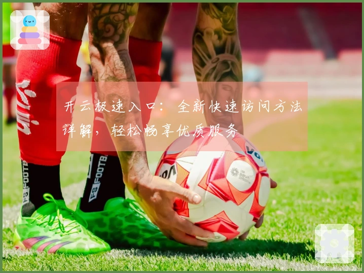 开云极速入口：全新快速访问方法详解，轻松畅享优质服务