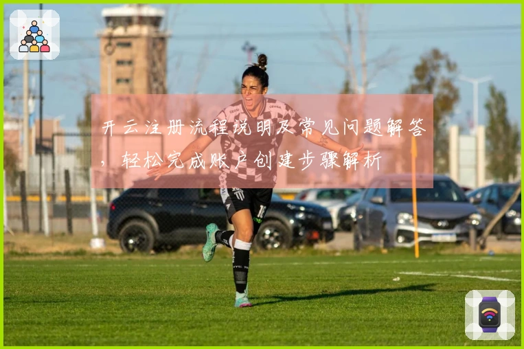 开云注册流程说明及常见问题解答，轻松完成账户创建步骤解析