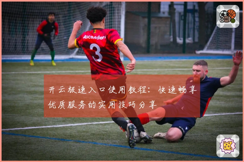 开云极速入口使用教程：快速畅享优质服务的实用技巧分享