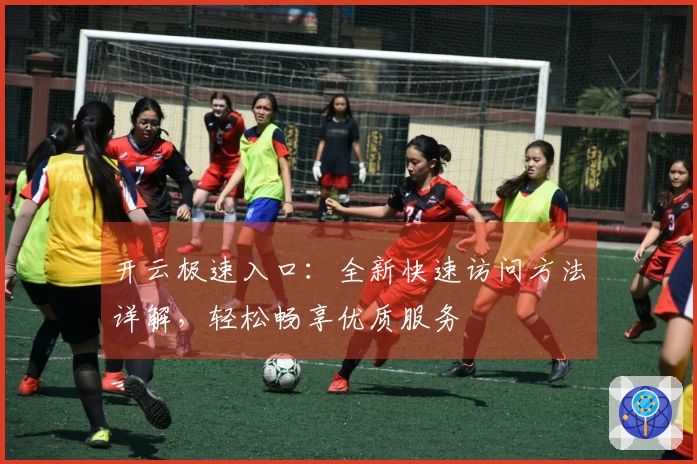 开云极速入口：全新快速访问方法详解，轻松畅享优质服务