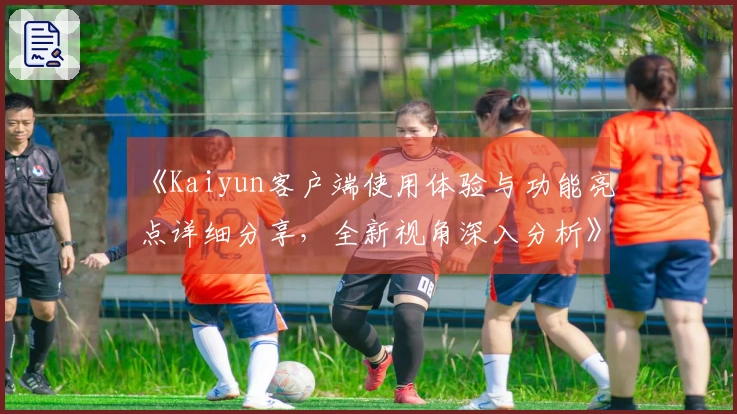 《Kaiyun客户端使用体验与功能亮点详细分享，全新视角深入分析》